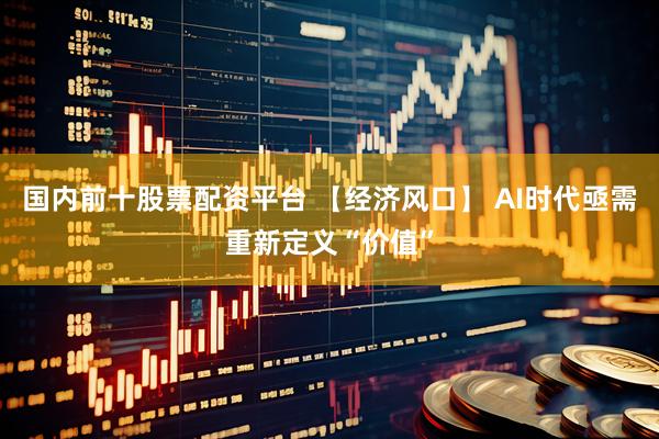 国内前十股票配资平台 【经济风口】 AI时代亟需重新定义“价值”