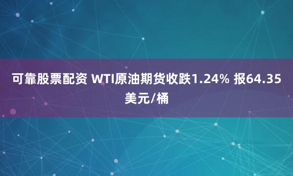 可靠股票配资 WTI原油期货收跌1.24% 报64.35美元/桶