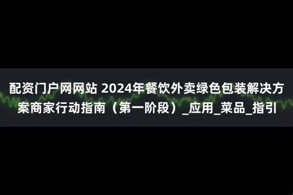 配资门户网网站 2024年餐饮外卖绿色包装解决方案商家行动指南（第一阶段）_应用_菜品_指引