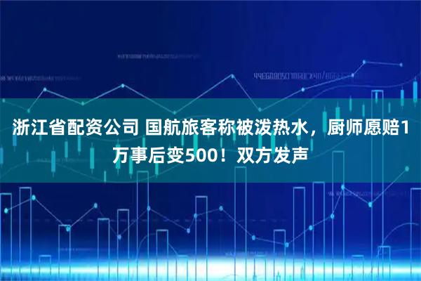 浙江省配资公司 国航旅客称被泼热水，厨师愿赔1万事后变500！双方发声