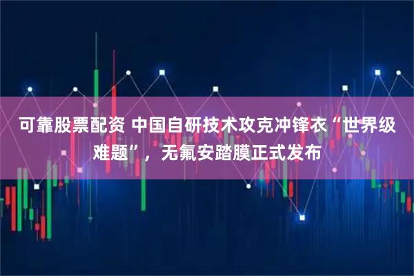 可靠股票配资 中国自研技术攻克冲锋衣“世界级难题”，无氟安踏膜正式发布