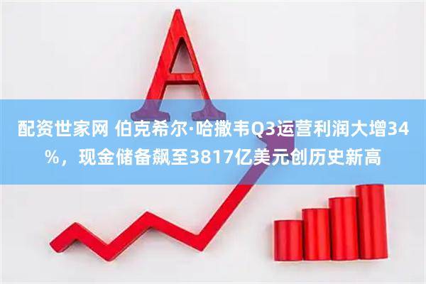 配资世家网 伯克希尔·哈撒韦Q3运营利润大增34%，现金储备飙至3817亿美元创历史新高