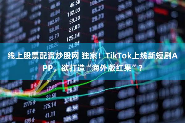 线上股票配资炒股网 独家！TikTok上线新短剧APP，欲打造“海外版红果”？