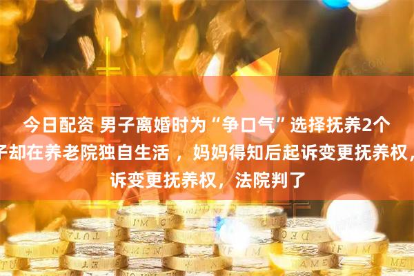 今日配资 男子离婚时为“争口气”选择抚养2个小孩，孩子却在养老院独自生活 ，妈妈得知后起诉变更抚养权，法院判了
