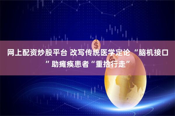 网上配资炒股平台 改写传统医学定论 “脑机接口”助瘫痪患者“重拾行走”